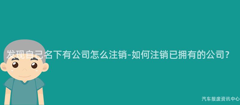 发现自己名下有公司怎么注销-如何注销已拥有的公司？