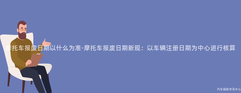 摩托车报废日期以什么为准-摩托车报废日期新规：以车辆注册日期为中心进行核算
