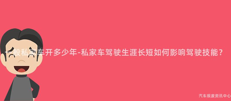 一般私家车开多少年-私家车驾驶生涯长短如何影响驾驶技能？