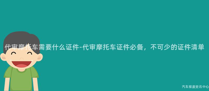 代审摩托车需要什么证件-代审摩托车证件必备，不可少的证件清单