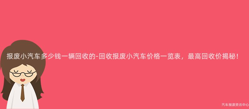 报废小汽车多少钱一辆回收的-回收报废小汽车价格一览表，最高回收价揭秘！