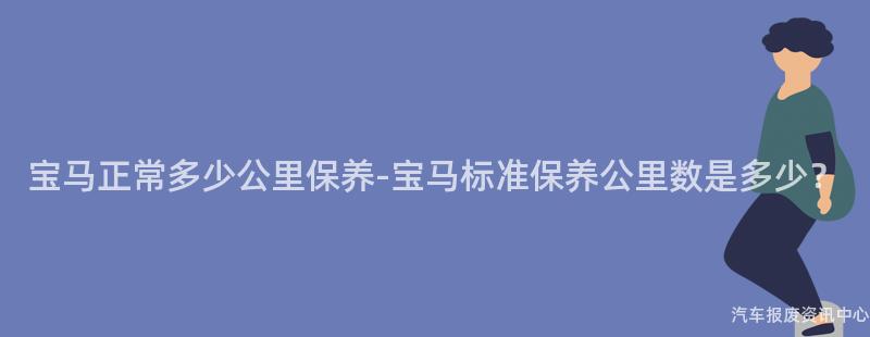 宝马正常多少公里保养-宝马标准保养公里数是多少？