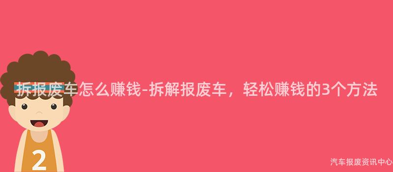 拆报废车怎么赚钱-拆解报废车，轻松赚钱的3个方法