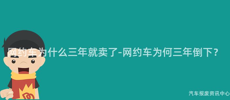 网约车为什么三年就卖了-网约车为何三年倒下？