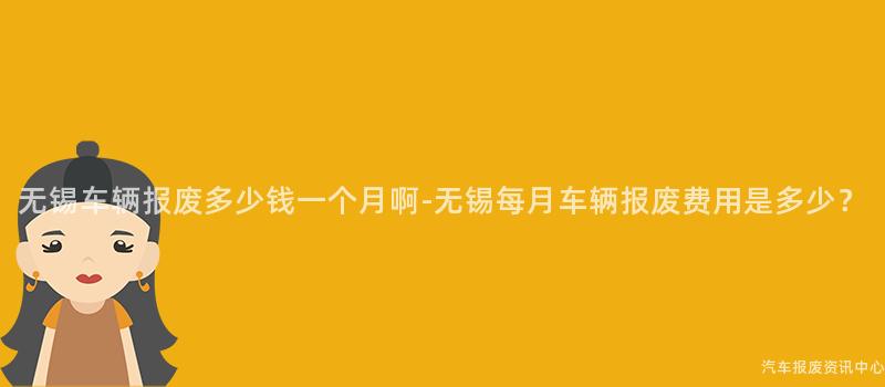 无锡车辆报废多少钱一个月啊-无锡每月车辆报废费用是多少？