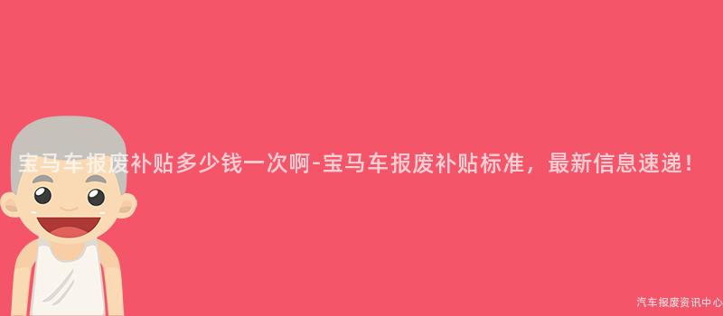 宝马车报废补贴多少钱一次啊-宝马车报废补贴标准，最新信息速递！