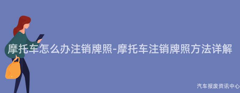摩托车怎么办注销牌照-摩托车注销牌照方法详解
