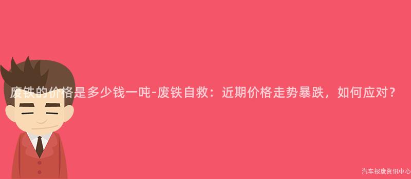 废铁的价格是多少钱一吨-废铁自救：近期价格走势暴跌，如何应对？
