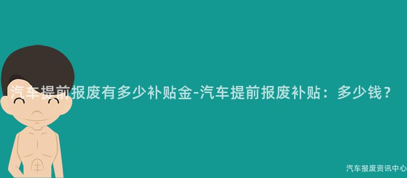 汽车提前报废有多少补贴金-汽车提前报废补贴：多少钱？