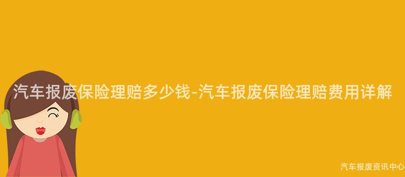 汽车报废保险理赔多少钱-汽车报废保险理赔费用详解