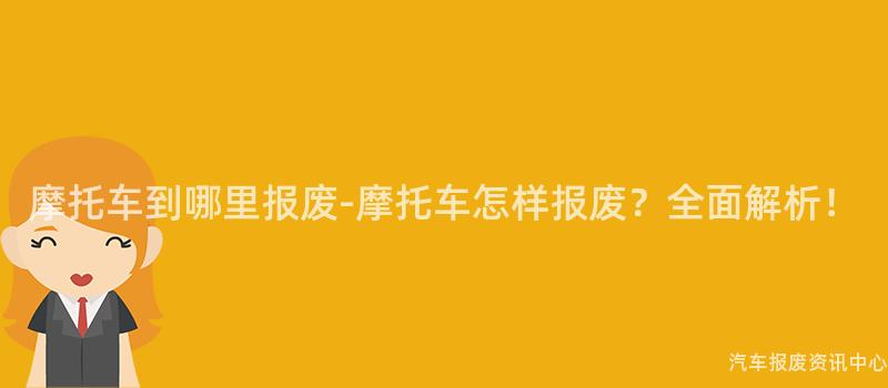 摩托车到哪里报废-摩托车怎样报废？全面解析！