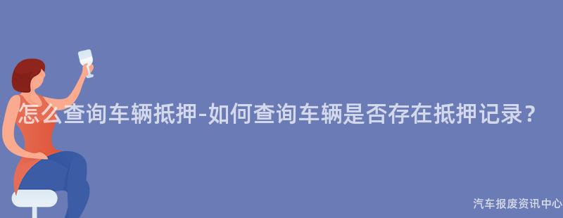 怎么查询车辆抵押-如何查询车辆是否存在抵押记录？