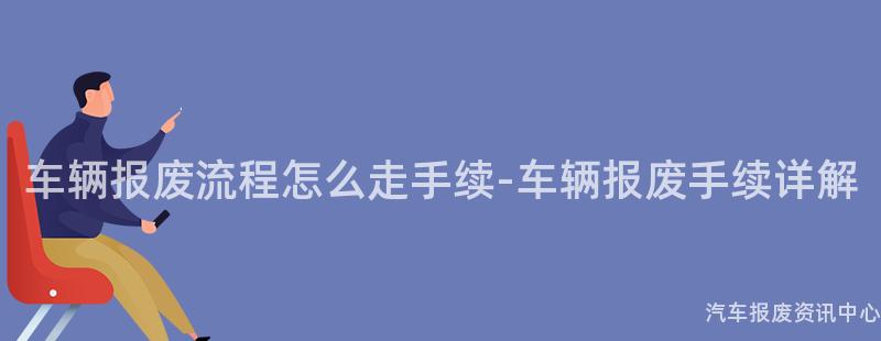 车辆报废流程怎么走手续-车辆报废手续详解