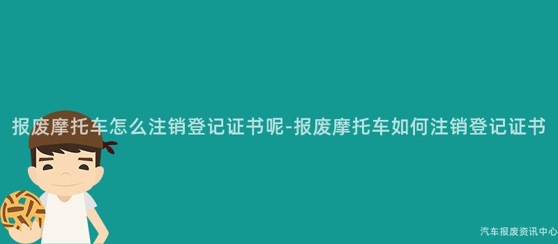 报废摩托车怎么注销登记证书呢-报废摩托车如何注销登记证书