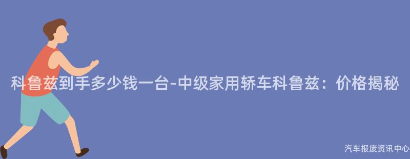 科鲁兹到手多少钱一台-中级家用轿车科鲁兹：价格揭秘