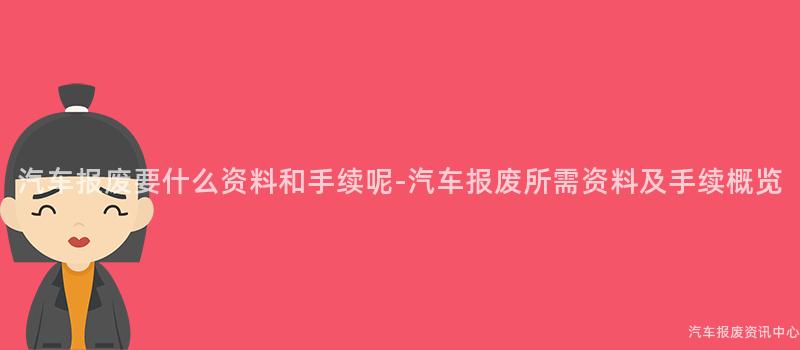 汽车报废要什么资料和手续呢-汽车报废所需资料及手续概览