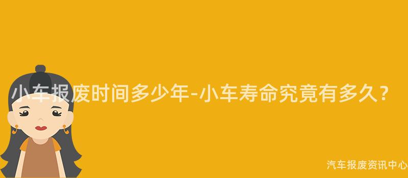 小车报废时间多少年-小车寿命究竟有多久？