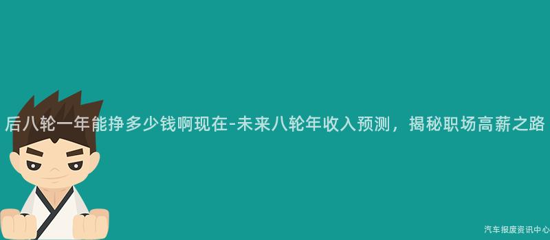 后八轮一年能挣多少钱啊现在-未来八轮年收入预测，揭秘职场高薪之路