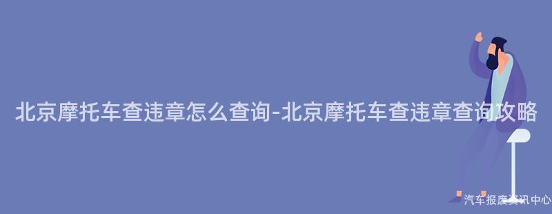 北京摩托车查违章怎么查询-北京摩托车查违章查询攻略