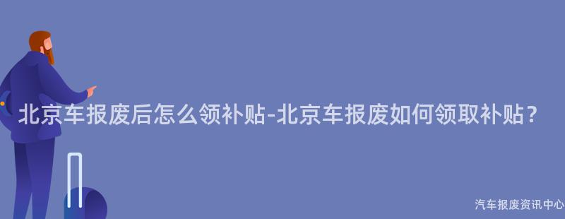 北京车报废后怎么领补贴-北京车报废如何领取补贴？