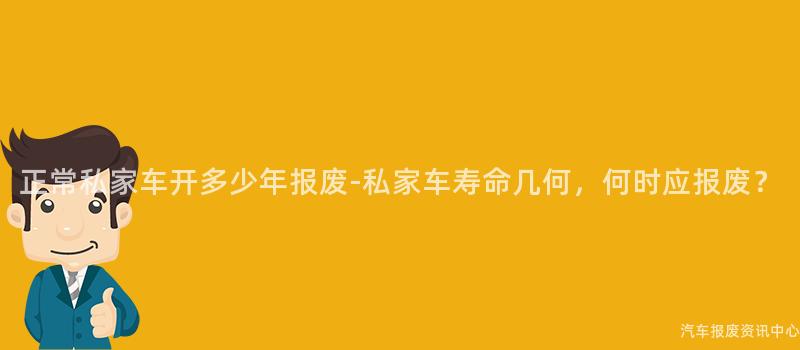 正常私家车开多少年报废-私家车寿命几何，何时应报废？