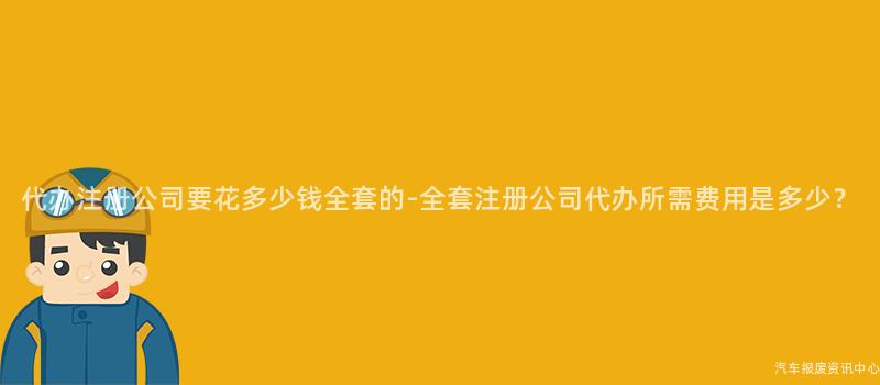 代办注册公司要花多少钱全套的-全套注册公司代办所需费用是多少？