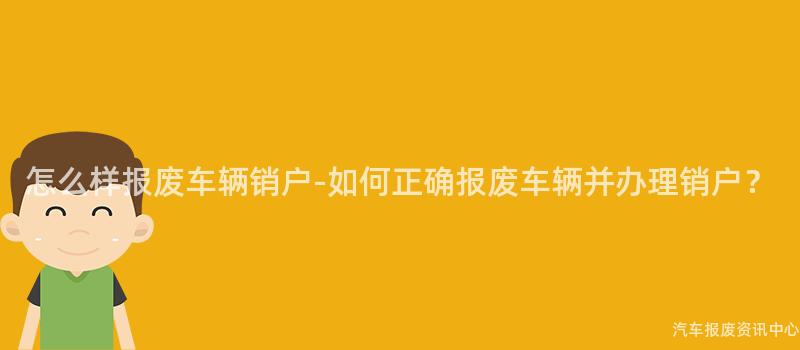 怎么样报废车辆销户-如何正确报废车辆并办理销户？
