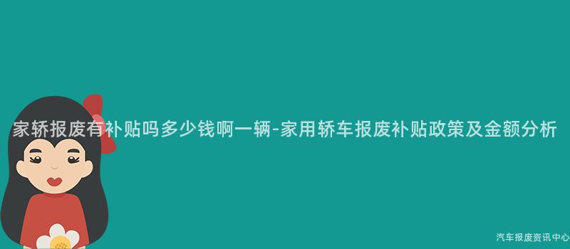 家轿报废有补贴吗多少钱啊一辆-家用轿车报废补贴政策及金额分析
