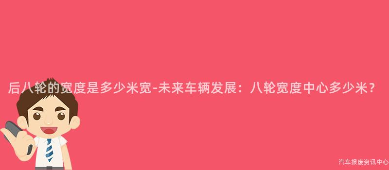 后八轮的宽度是多少米宽-未来车辆发展：八轮宽度中心多少米？