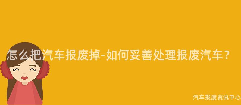 怎么把汽车报废掉-如何妥善处理报废汽车？