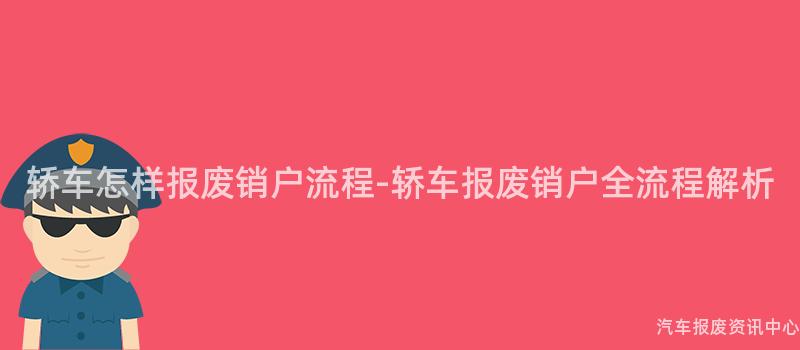 轿车怎样报废销户流程-轿车报废销户全流程解析