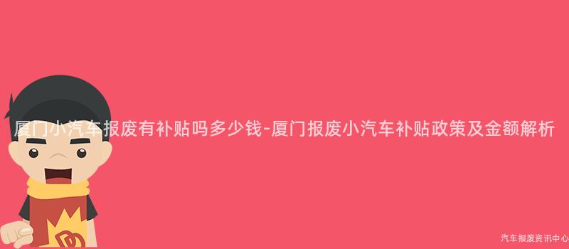 厦门小汽车报废有补贴吗多少钱-厦门报废小汽车补贴政策及金额解析