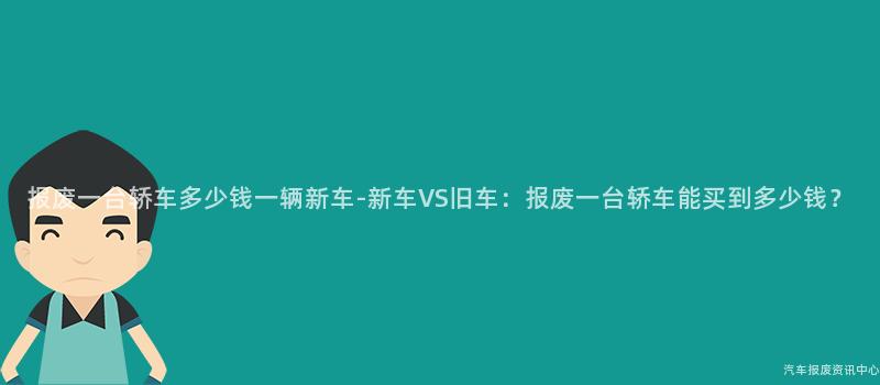 报废一台轿车多少钱一辆新车-新车VS旧车：报废一台轿车能买到多少钱？