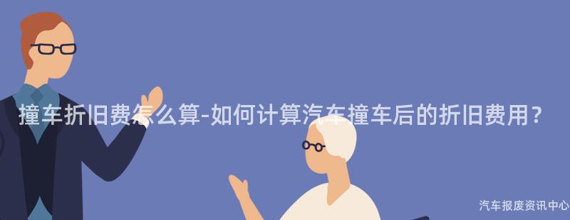 撞车折旧费怎么算-如何计算汽车撞车后的折旧费用？