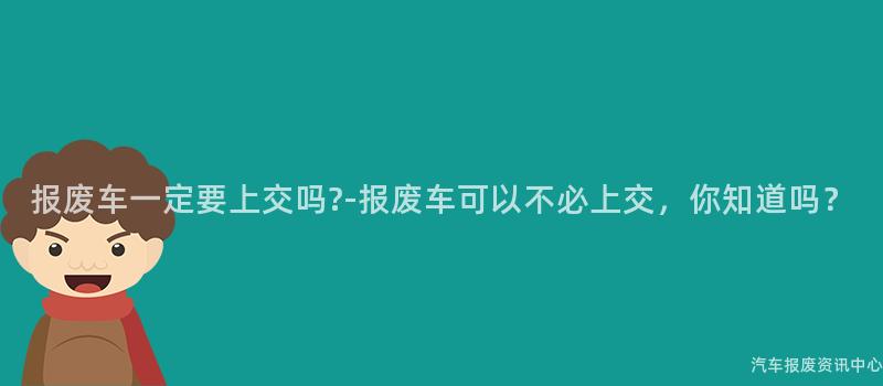 报废车一定要上交吗?-报废车可以不必上交，你知道吗？
