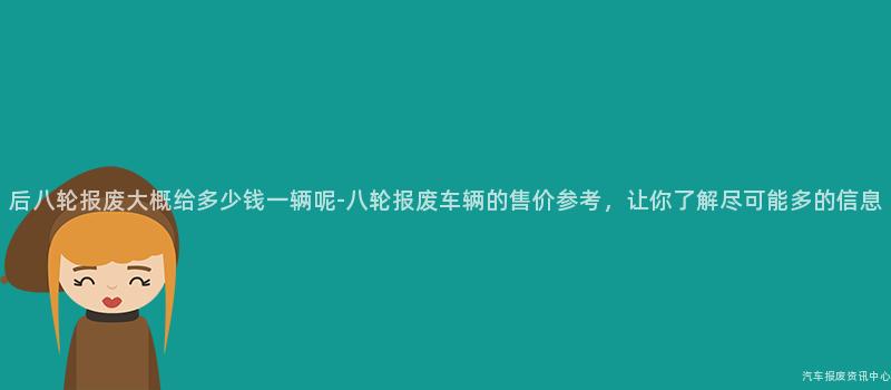 后八轮报废大概给多少钱一辆呢-八轮报废车辆的售价参考，让你了解尽可能多的信息