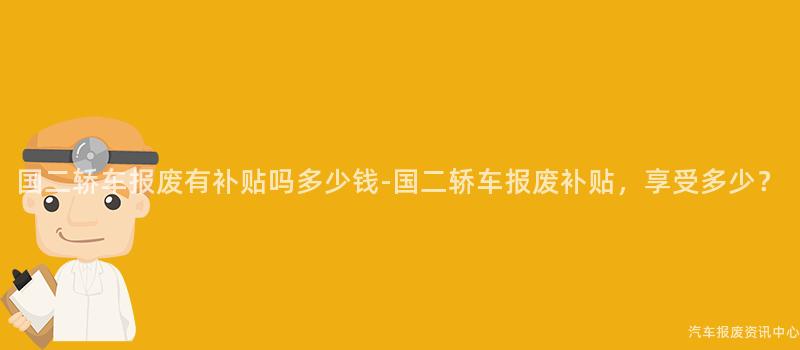 国二轿车报废有补贴吗多少钱-国二轿车报废补贴，享受多少？
