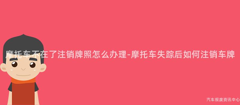 摩托车不在了注销牌照怎么办理-摩托车失踪后如何注销车牌
