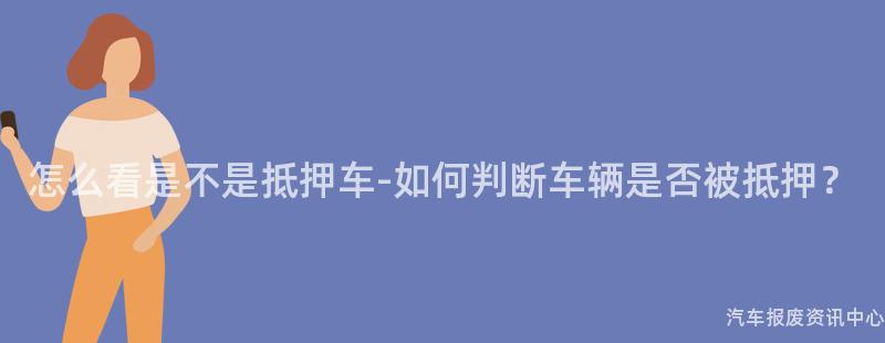 怎么看是不是抵押车-如何判断车辆是否被抵押？