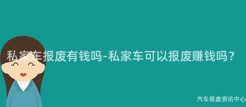 私家车报废有钱吗-私家车可以报废赚钱吗？