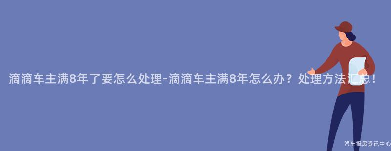 滴滴车主满8年了要怎么处理-滴滴车主满8年怎么办？处理方法汇总！