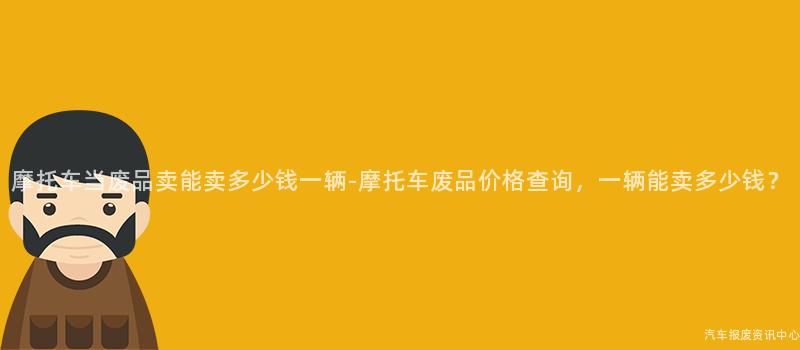 摩托车当废品卖能卖多少钱一辆-摩托车废品价格查询，一辆能卖多少钱？
