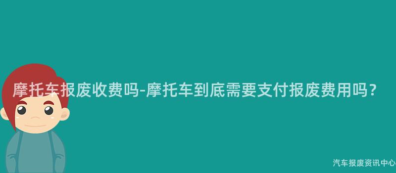 摩托车报废收费吗-摩托车到底需要支付报废费用吗？