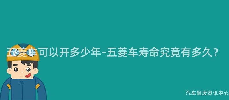 五菱车可以开多少年-五菱车寿命究竟有多久？