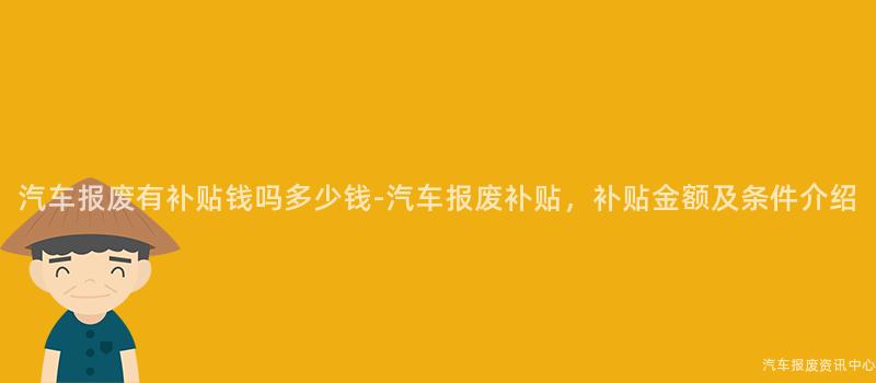 汽车报废有补贴钱吗多少钱-汽车报废补贴，补贴金额及条件介绍