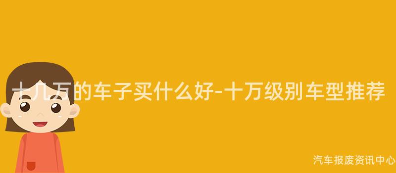 十几万的车子买什么好-十万级别车型推荐