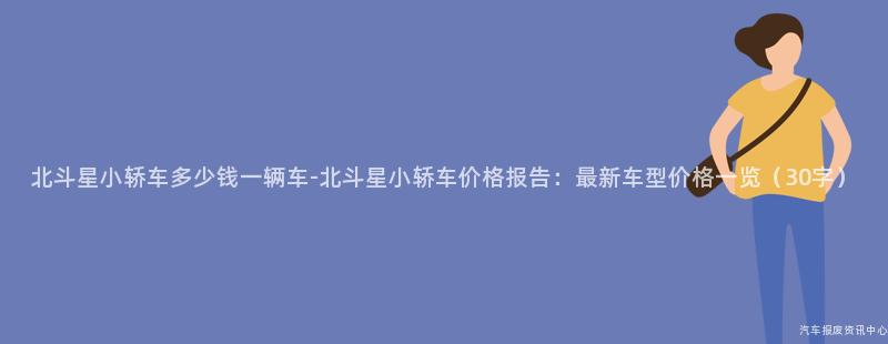 北斗星小轿车多少钱一辆车-北斗星小轿车价格报告：最新车型价格一览（30字）