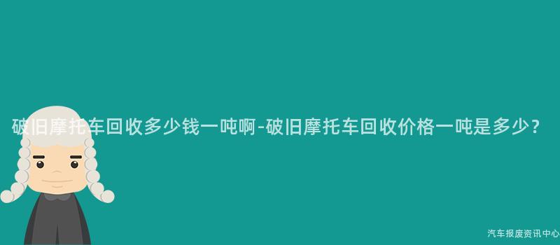 破旧摩托车回收多少钱一吨啊-破旧摩托车回收价格一吨是多少？