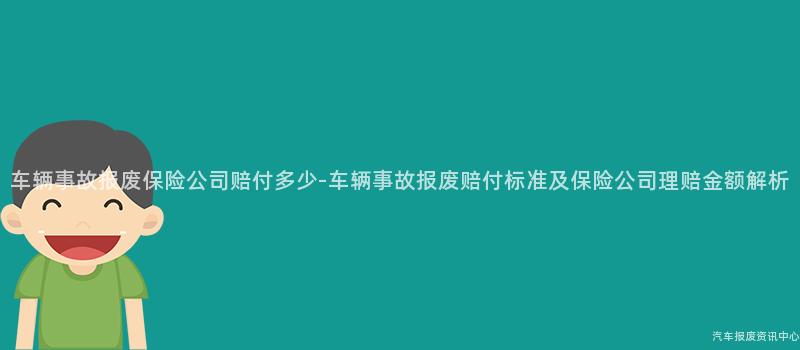 车辆事故报废保险公司赔付多少-车辆事故报废赔付标准及保险公司理赔金额解析