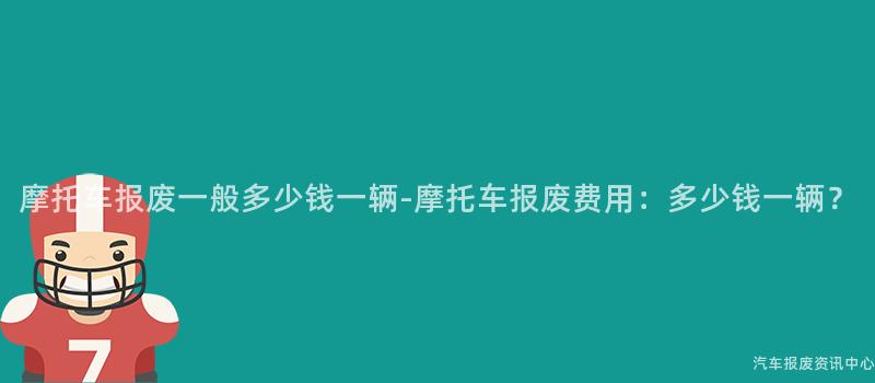 摩托车报废一般多少钱一辆-摩托车报废费用：多少钱一辆？